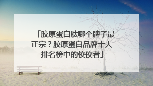 胶原蛋白肽哪个牌子最正宗？胶原蛋白品牌十大排名榜中的佼佼者