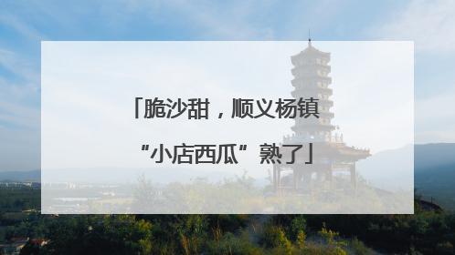 脆沙甜，顺义杨镇“小店西瓜”熟了