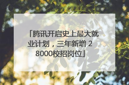 腾讯开启史上最大就业计划，三年新增 28000校招岗位