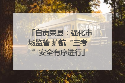 自贡荣县：强化市场监管 护航“三考”安全有序进行