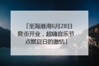至海港湾6月28日隆重开业，超嗨音乐节点燃夏日的激情