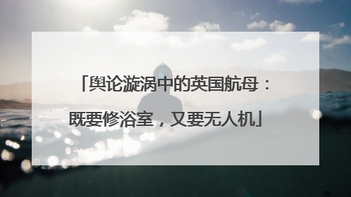 舆论漩涡中的英国航母：既要修浴室，又要无人机