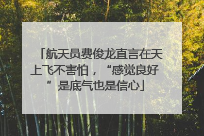 航天员费俊龙直言在天上飞不害怕，“感觉良好”是底气也是信心