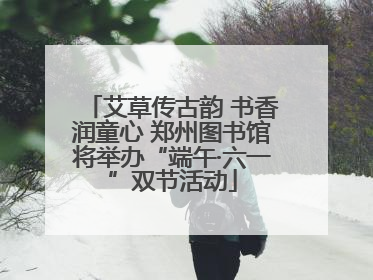 艾草传古韵 书香润童心 郑州图书馆将举办“端午·六一”双节活动