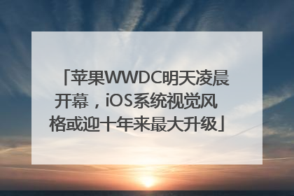 苹果WWDC明天凌晨开幕，iOS系统视觉风格或迎十年来最大升级