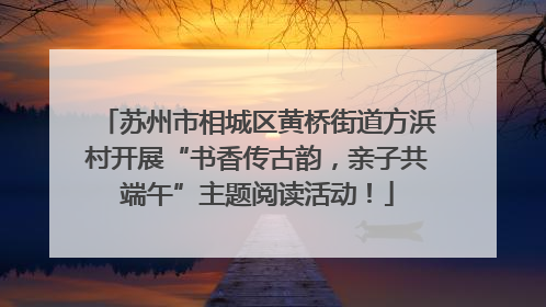 苏州市相城区黄桥街道方浜村开展“书香传古韵，亲子共端午”主题阅读活动！