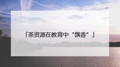 茶资源在教育中“飘香”