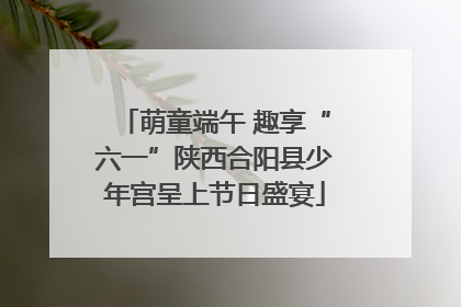 萌童端午 趣享“六一”陕西合阳县少年宫呈上节日盛宴