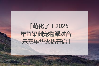 萌化了！2025年鱼梁洲宠物派对音乐嘉年华火热开启