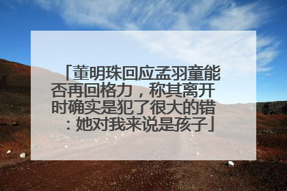 董明珠回应孟羽童能否再回格力，称其离开时确实是犯了很大的错：她对我来说是孩子