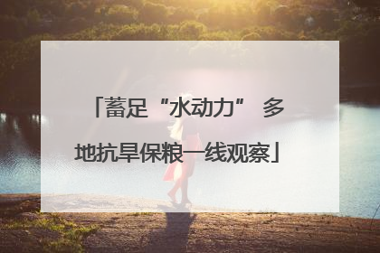 蓄足“水动力” 多地抗旱保粮一线观察