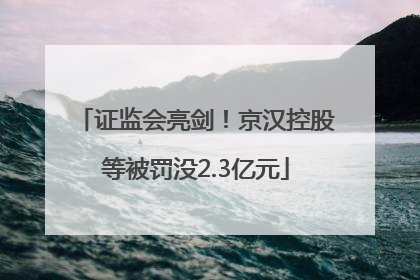 证监会亮剑！京汉控股等被罚没2.3亿元