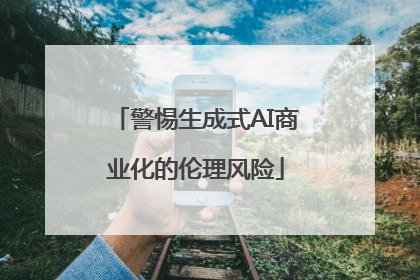 警惕生成式AI商业化的伦理风险