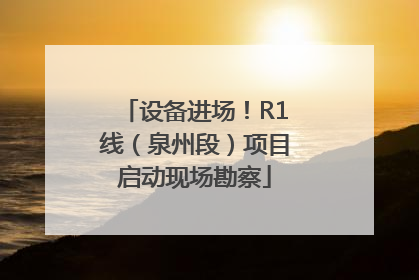 设备进场！R1线（泉州段）项目启动现场勘察