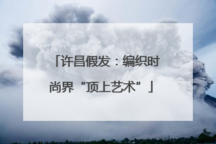 许昌假发：编织时尚界“顶上艺术”