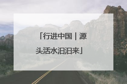 行进中国｜源头活水汩汩来