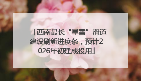 西南最长“旱雪”滑道建设刷新进度条，预计2026年初建成投用