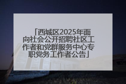 西城区2025年面向社会公开招聘社区工作者和党群服务中心专职党务工作者公告