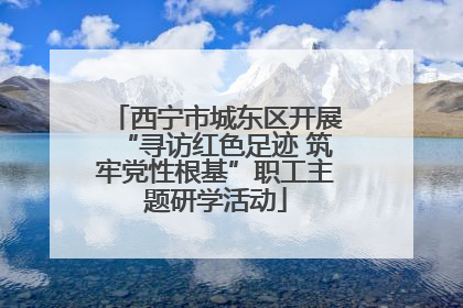西宁市城东区开展“寻访红色足迹 筑牢党性根基”职工主题研学活动