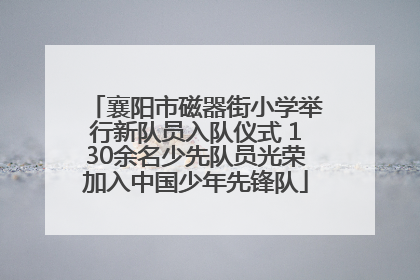 襄阳市磁器街小学举行新队员入队仪式 130余名少先队员光荣加入中国少年先锋队
