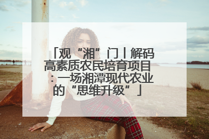 观“湘”门丨解码高素质农民培育项目：一场湘潭现代农业的“思维升级”