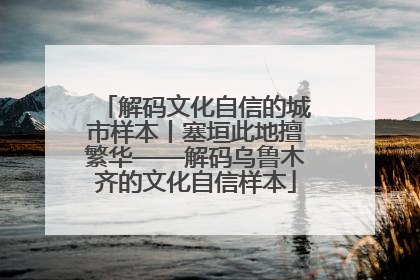 解码文化自信的城市样本丨塞垣此地擅繁华——解码乌鲁木齐的文化自信样本