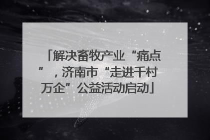 解决畜牧产业“痛点”，济南市“走进千村万企”公益活动启动