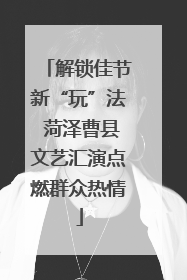 解锁佳节新“玩”法 菏泽曹县文艺汇演点燃群众热情