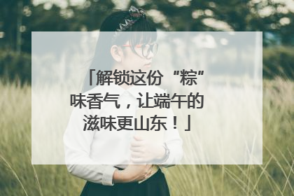 解锁这份“粽”味香气，让端午的滋味更山东！