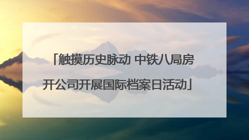 触摸历史脉动 中铁八局房开公司开展国际档案日活动