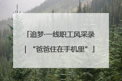 追梦·一线职工风采录｜“爸爸住在手机里”