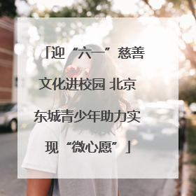 迎“六一”慈善文化进校园 北京东城青少年助力实现“微心愿”