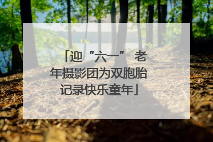 迎“六一” 老年摄影团为双胞胎记录快乐童年