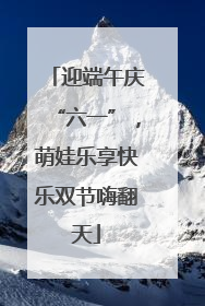 迎端午庆“六一”，萌娃乐享快乐双节嗨翻天