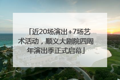 近20场演出+7场艺术活动，顺义大剧院四周年演出季正式启幕