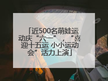 近500名萌娃运动庆“六一”，“喜迎十五运 小小运动会”活力上演