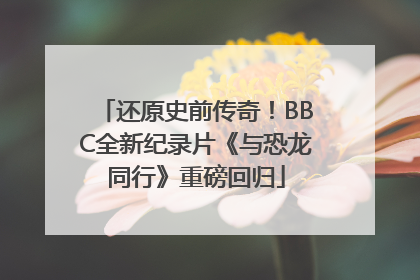 还原史前传奇！BBC全新纪录片《与恐龙同行》重磅回归