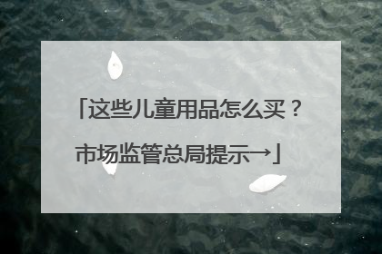 这些儿童用品怎么买？市场监管总局提示→