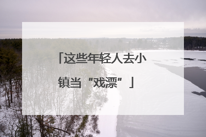 这些年轻人去小镇当“戏漂”
