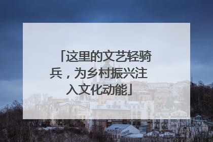 这里的文艺轻骑兵，为乡村振兴注入文化动能