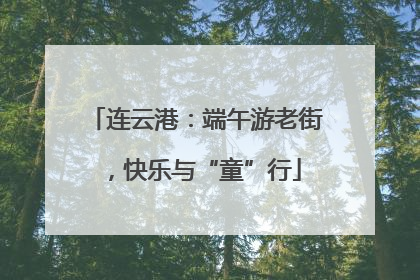 连云港：端午游老街，快乐与“童”行