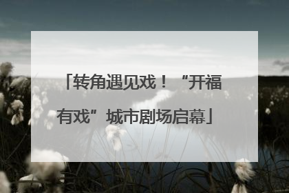 转角遇见戏！“开福有戏”城市剧场启幕