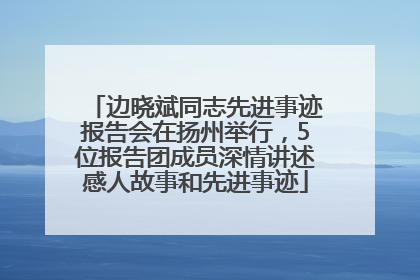 边晓斌同志先进事迹报告会在扬州举行，5位报告团成员深情讲述感人故事和先进事迹
