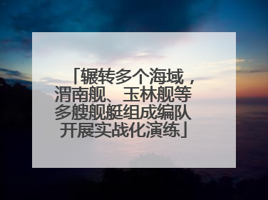 辗转多个海域，渭南舰、玉林舰等多艘舰艇组成编队开展实战化演练