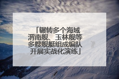 辗转多个海域 渭南舰、玉林舰等多艘舰艇组成编队开展实战化演练