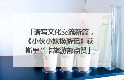 谱写文化交流新篇，《小伙小妹换游记》获斯里兰卡旅游部点赞