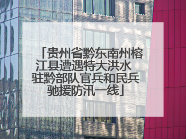 贵州省黔东南州榕江县遭遇特大洪水 驻黔部队官兵和民兵驰援防汛一线