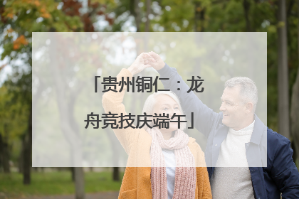 贵州铜仁：龙舟竞技庆端午