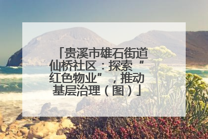 贵溪市雄石街道仙桥社区：探索“红色物业”，推动基层治理（图）