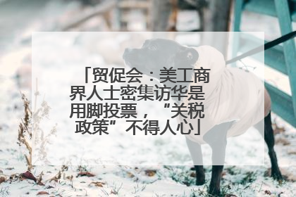 贸促会：美工商界人士密集访华是用脚投票，“关税政策”不得人心